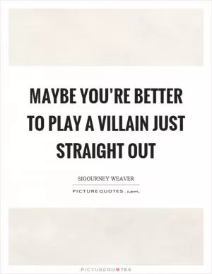 Maybe you’re better to play a villain just straight out Picture Quote #1
