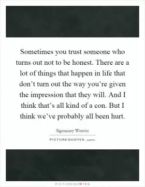 Sometimes you trust someone who turns out not to be honest. There are a lot of things that happen in life that don’t turn out the way you’re given the impression that they will. And I think that’s all kind of a con. But I think we’ve probably all been hurt Picture Quote #1
