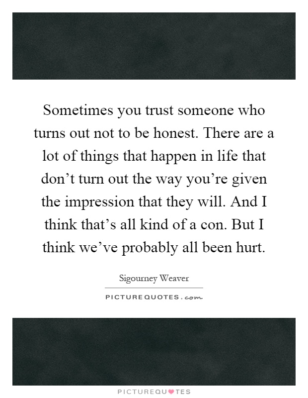 Sometimes you trust someone who turns out not to be honest. There are a lot of things that happen in life that don't turn out the way you're given the impression that they will. And I think that's all kind of a con. But I think we've probably all been hurt Picture Quote #1