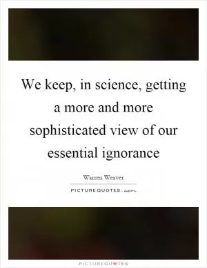 We keep, in science, getting a more and more sophisticated view of our essential ignorance Picture Quote #1