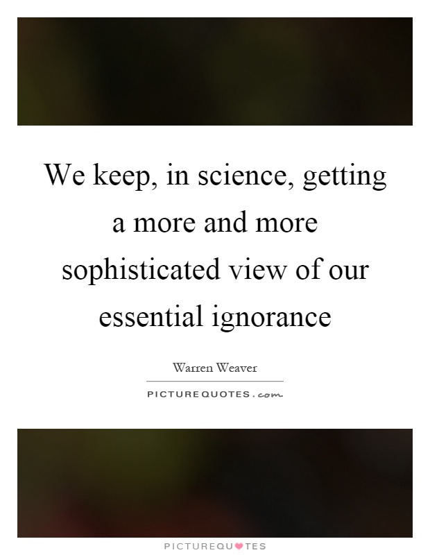 We keep, in science, getting a more and more sophisticated view of our essential ignorance Picture Quote #1
