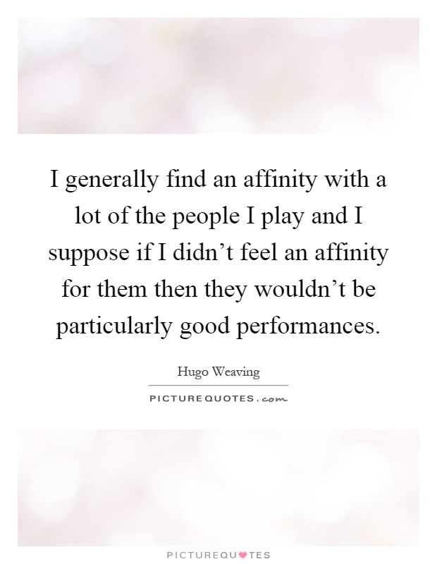 I generally find an affinity with a lot of the people I play and I suppose if I didn't feel an affinity for them then they wouldn't be particularly good performances Picture Quote #1