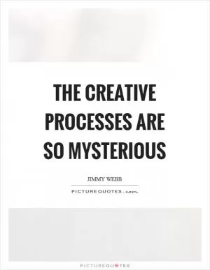 The creative processes are so mysterious Picture Quote #1