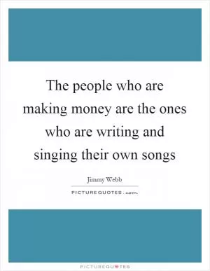 The people who are making money are the ones who are writing and singing their own songs Picture Quote #1