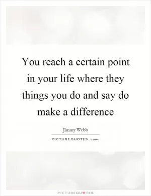 You reach a certain point in your life where they things you do and say do make a difference Picture Quote #1