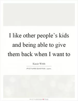 I like other people’s kids and being able to give them back when I want to Picture Quote #1