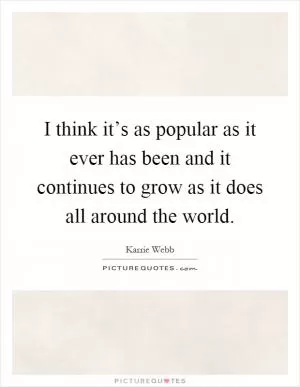 I think it’s as popular as it ever has been and it continues to grow as it does all around the world Picture Quote #1