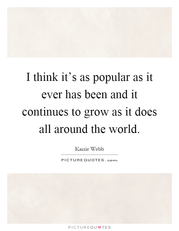 I think it's as popular as it ever has been and it continues to grow as it does all around the world Picture Quote #1