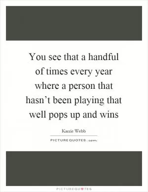 You see that a handful of times every year where a person that hasn’t been playing that well pops up and wins Picture Quote #1
