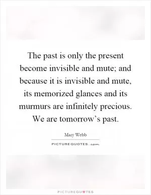 The past is only the present become invisible and mute; and because it is invisible and mute, its memorized glances and its murmurs are infinitely precious. We are tomorrow’s past Picture Quote #1