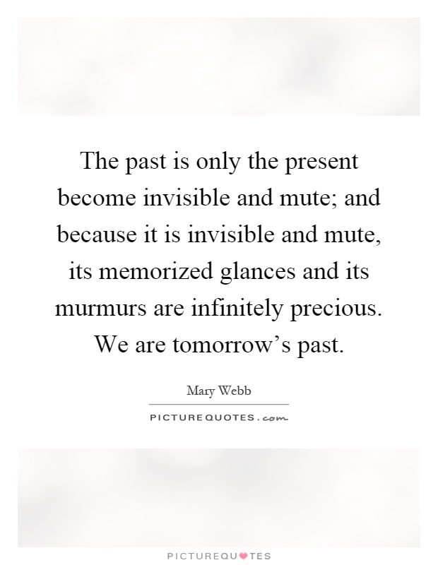 The past is only the present become invisible and mute; and because it is invisible and mute, its memorized glances and its murmurs are infinitely precious. We are tomorrow's past Picture Quote #1