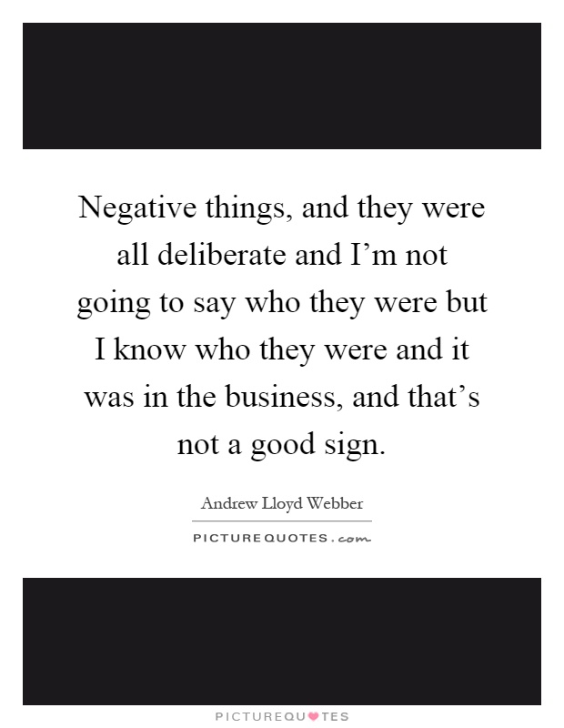 Negative things, and they were all deliberate and I’m not going to say who they were but I know who they were and it was in the business, and that’s not a good sign Picture Quote #1