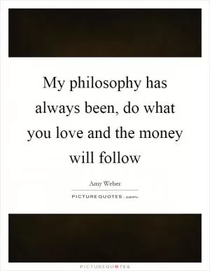 My philosophy has always been, do what you love and the money will follow Picture Quote #1