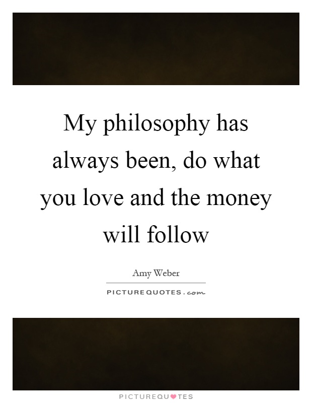 My philosophy has always been, do what you love and the money will follow Picture Quote #1