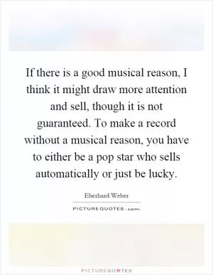 If there is a good musical reason, I think it might draw more attention and sell, though it is not guaranteed. To make a record without a musical reason, you have to either be a pop star who sells automatically or just be lucky Picture Quote #1