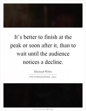 It’s better to finish at the peak or soon after it, than to wait until the audience notices a decline Picture Quote #1