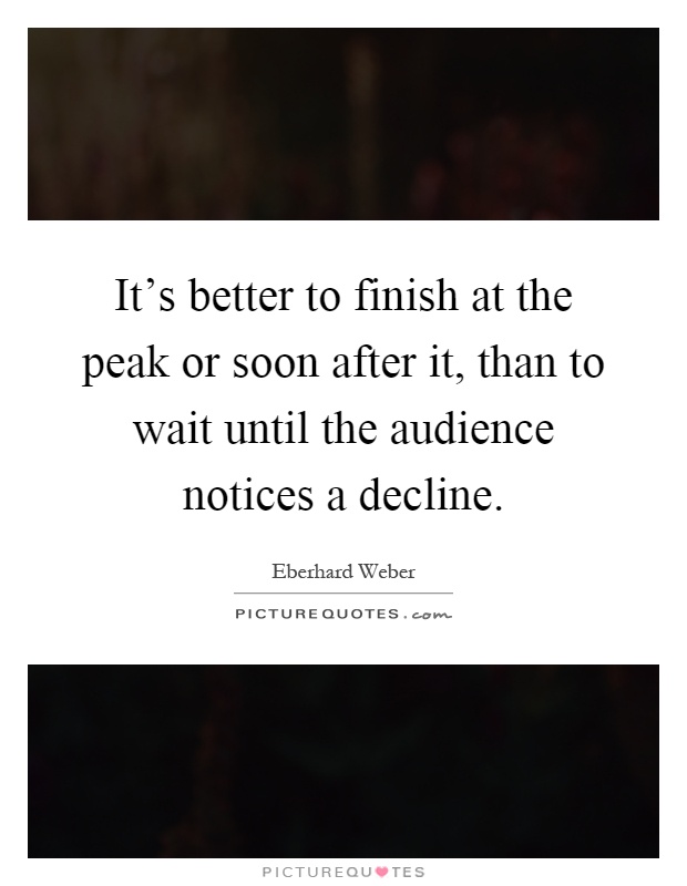 It's better to finish at the peak or soon after it, than to wait until the audience notices a decline Picture Quote #1