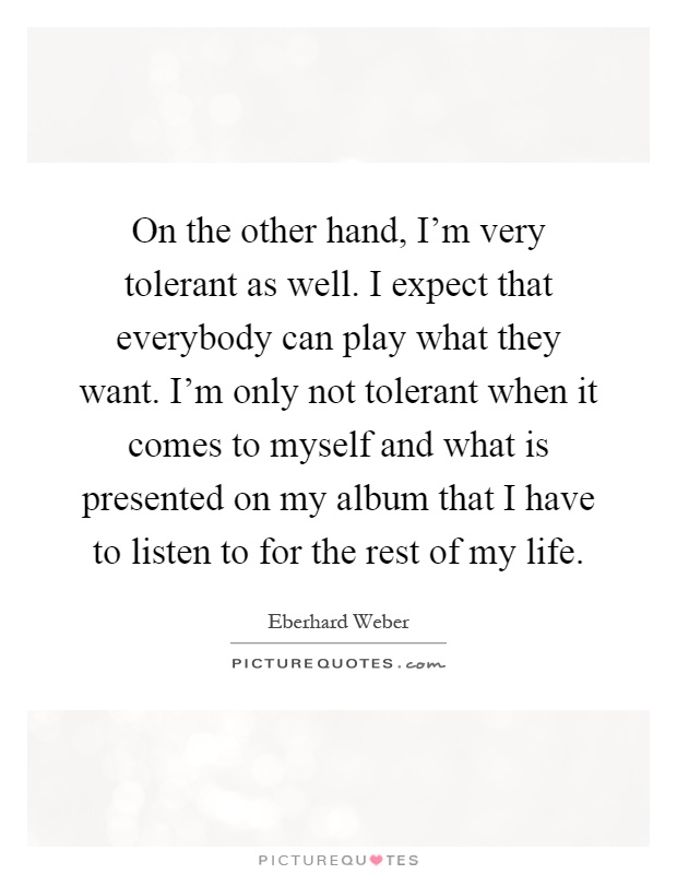 On the other hand, I'm very tolerant as well. I expect that everybody can play what they want. I'm only not tolerant when it comes to myself and what is presented on my album that I have to listen to for the rest of my life Picture Quote #1