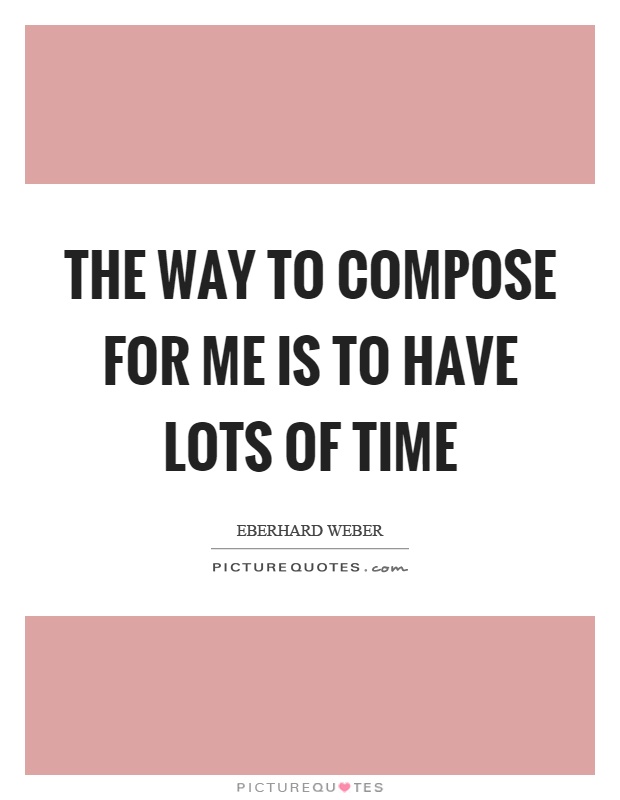 The way to compose for me is to have lots of time Picture Quote #1