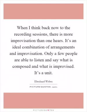 When I think back now to the recording sessions, there is more improvisation than one hears. It’s an ideal combination of arrangements and improvisation. Only a few people are able to listen and say what is composed and what is improvised. It’s a unit Picture Quote #1