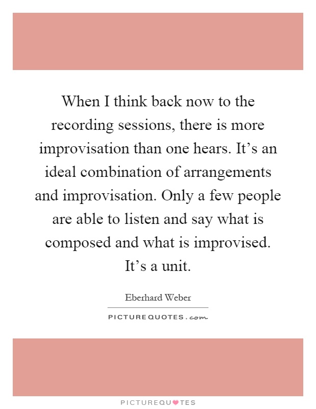 When I think back now to the recording sessions, there is more improvisation than one hears. It's an ideal combination of arrangements and improvisation. Only a few people are able to listen and say what is composed and what is improvised. It's a unit Picture Quote #1