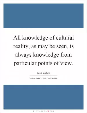 All knowledge of cultural reality, as may be seen, is always knowledge from particular points of view Picture Quote #1