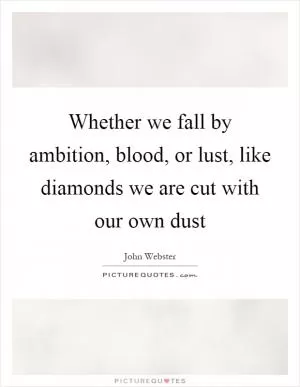 Whether we fall by ambition, blood, or lust, like diamonds we are cut with our own dust Picture Quote #1