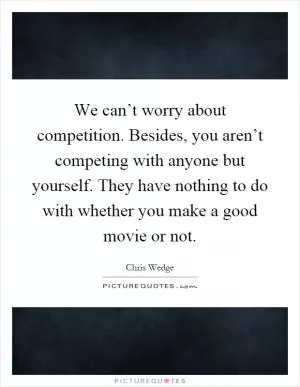 We can’t worry about competition. Besides, you aren’t competing with anyone but yourself. They have nothing to do with whether you make a good movie or not Picture Quote #1
