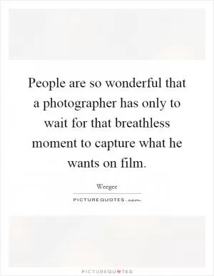People are so wonderful that a photographer has only to wait for that breathless moment to capture what he wants on film Picture Quote #1