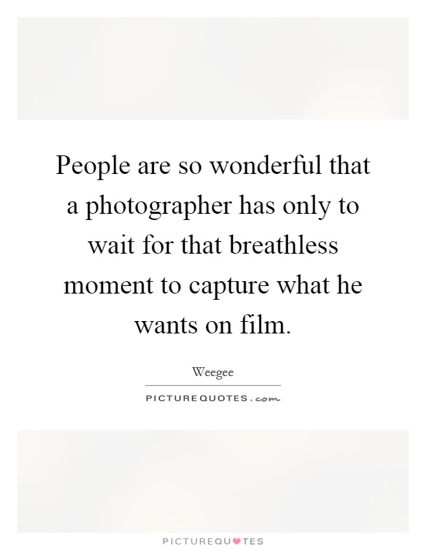 People are so wonderful that a photographer has only to wait for that breathless moment to capture what he wants on film Picture Quote #1