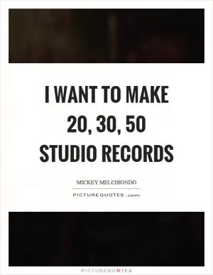 I want to make 20, 30, 50 studio records Picture Quote #1