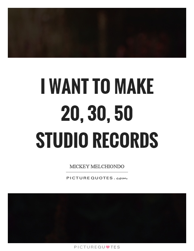 I want to make 20, 30, 50 studio records Picture Quote #1