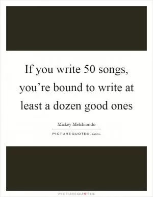 If you write 50 songs, you’re bound to write at least a dozen good ones Picture Quote #1