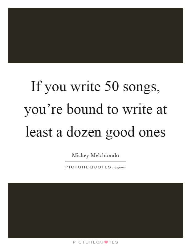 If you write 50 songs, you're bound to write at least a dozen good ones Picture Quote #1
