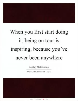 When you first start doing it, being on tour is inspiring, because you’ve never been anywhere Picture Quote #1