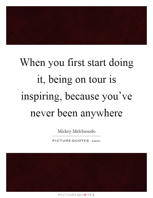 When you first start doing it, being on tour is inspiring, because you've never been anywhere Picture Quote #1