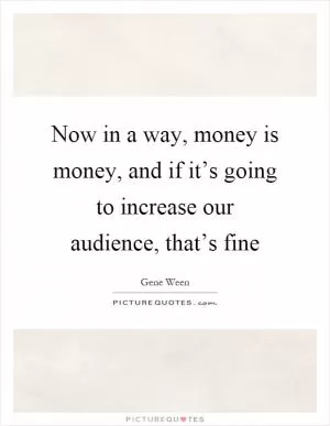 Now in a way, money is money, and if it’s going to increase our audience, that’s fine Picture Quote #1