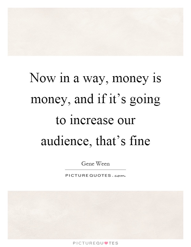 Now in a way, money is money, and if it's going to increase our audience, that's fine Picture Quote #1