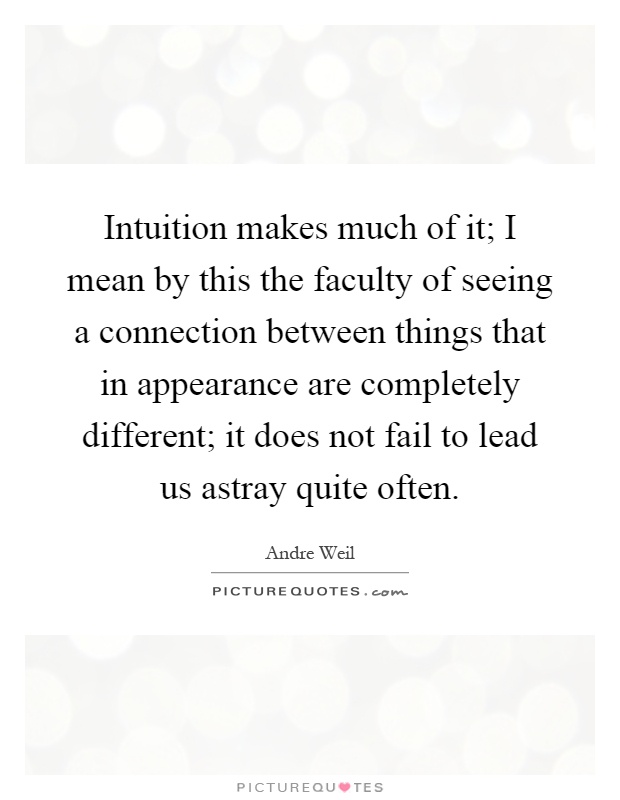 Intuition makes much of it; I mean by this the faculty of seeing a connection between things that in appearance are completely different; it does not fail to lead us astray quite often Picture Quote #1