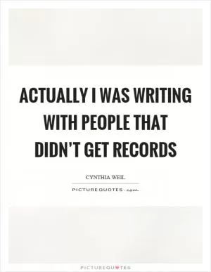 Actually I was writing with people that didn’t get records Picture Quote #1
