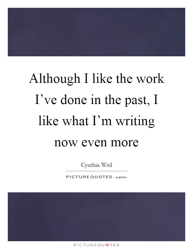 Although I like the work I've done in the past, I like what I'm writing now even more Picture Quote #1