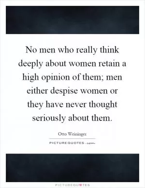 No men who really think deeply about women retain a high opinion of them; men either despise women or they have never thought seriously about them Picture Quote #1
