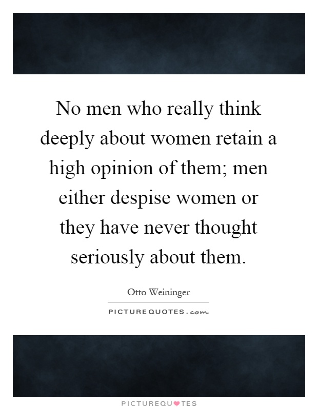 No men who really think deeply about women retain a high opinion of them; men either despise women or they have never thought seriously about them Picture Quote #1