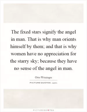 The fixed stars signify the angel in man. That is why man orients himself by them; and that is why women have no appreciation for the starry sky; because they have no sense of the angel in man Picture Quote #1