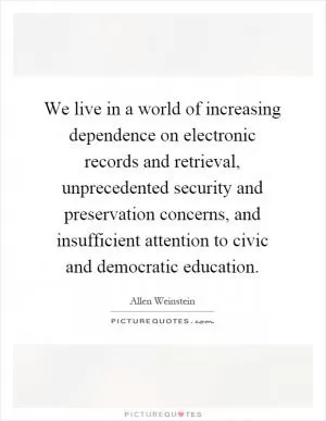 We live in a world of increasing dependence on electronic records and retrieval, unprecedented security and preservation concerns, and insufficient attention to civic and democratic education Picture Quote #1