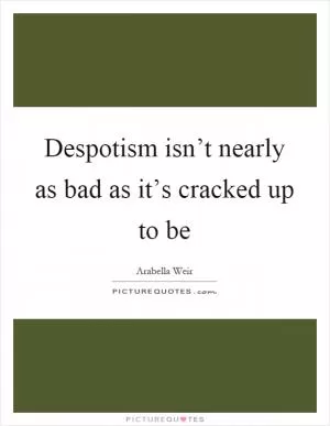 Despotism isn’t nearly as bad as it’s cracked up to be Picture Quote #1