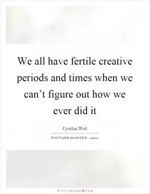 We all have fertile creative periods and times when we can’t figure out how we ever did it Picture Quote #1