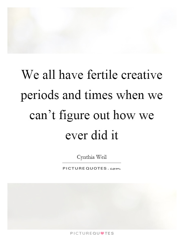 We all have fertile creative periods and times when we can't figure out how we ever did it Picture Quote #1