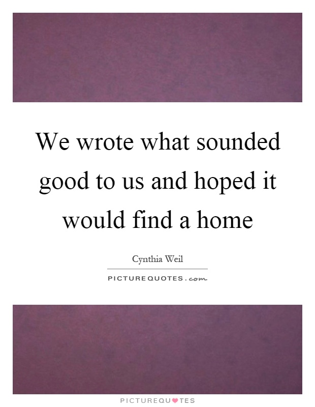 We wrote what sounded good to us and hoped it would find a home Picture Quote #1
