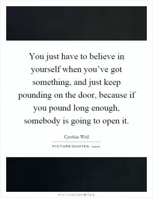 You just have to believe in yourself when you’ve got something, and just keep pounding on the door, because if you pound long enough, somebody is going to open it Picture Quote #1